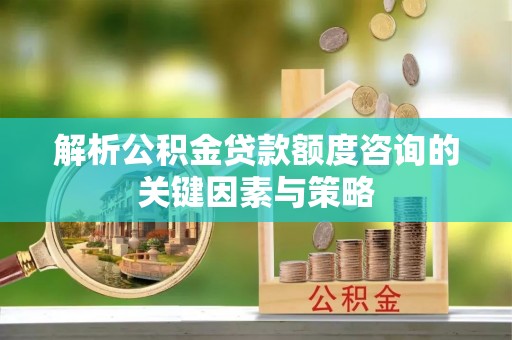 长春解析公积金贷款额度咨询的关键因素与策略