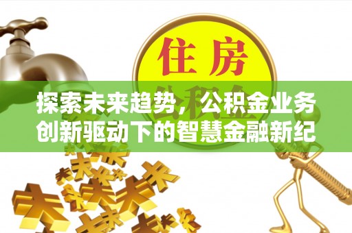 长春探索未来趋势，公积金业务创新驱动下的智慧金融新纪元