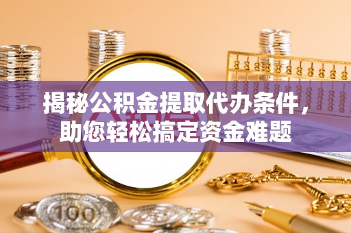 长春揭秘公积金提取代办条件，助您轻松搞定资金难题