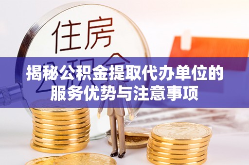 长春揭秘公积金提取代办单位的服务优势与注意事项