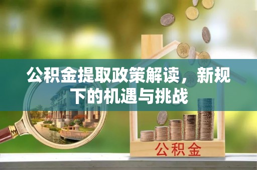 长春公积金提取政策解读，新规下的机遇与挑战