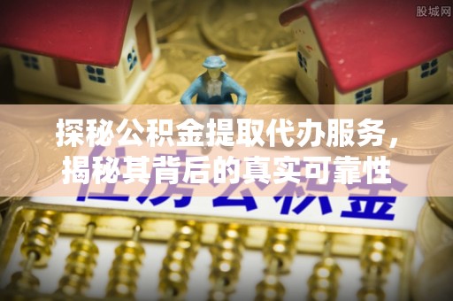 长春探秘公积金提取代办服务，揭秘其背后的真实可靠性
