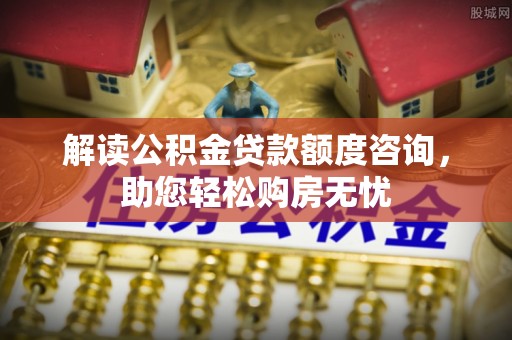 长春解读公积金贷款额度咨询，助您轻松购房无忧