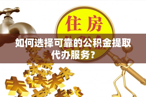 长春如何选择可靠的公积金提取代办服务？