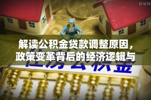 长春解读公积金贷款调整原因，政策变革背后的经济逻辑与民生影响