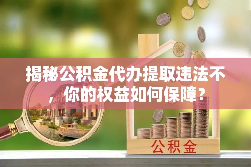 长春揭秘公积金代办提取违法不，你的权益如何保障？