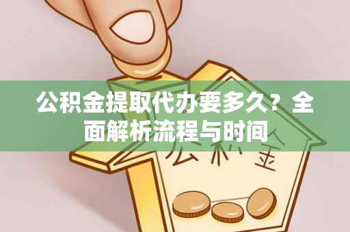 长春公积金提取代办要多久？全面解析流程与时间